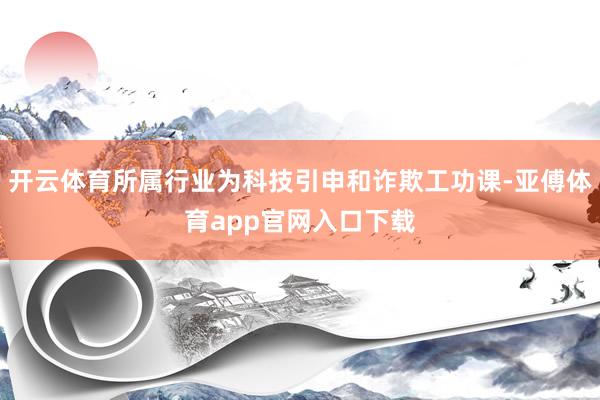 开云体育所属行业为科技引申和诈欺工功课-亚傅体育app官网入口下载