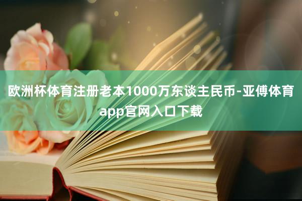 欧洲杯体育注册老本1000万东谈主民币-亚傅体育app官网入口下载