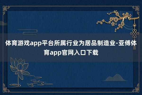 体育游戏app平台所属行业为居品制造业-亚傅体育app官网入口下载