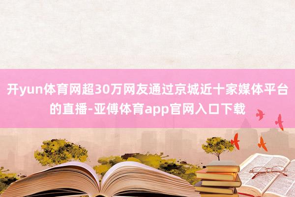 开yun体育网超30万网友通过京城近十家媒体平台的直播-亚傅体育app官网入口下载