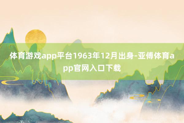 体育游戏app平台1963年12月出身-亚傅体育app官网入口下载